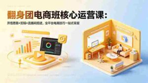 (18701期)翻身团电商班核心运营课:开悟思路+剪辑+直播间搭建,全平台电商技巧一站式掌握-中创网_分享创业项目_助您在家赚钱