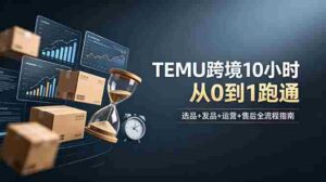 (18964期)想做TEMU跨境但不知从何下手?选品+发品+运营+售后,10小时从0到1跑通-中创网_分享创业项目_助您在家赚钱