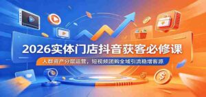 2026实体门店抖音获客必修课:人群资产分层运营,短视频团购全域引流稳增客源-中创网_分享创业项目_助您在家赚钱