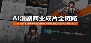 AI漫剧商业成片全链路:一站式掌握从脚本分镜角色一致性把控到音效后期包装-中创网_分享创业项目_助您在家赚钱