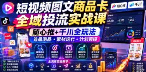 短视频图文商品卡全域投流实战课,随心推+千川全玩法,选品测品・素材迭代・计划调控,提升ROI爆单增收教程-中创网_分享创业项目_助您在家赚钱