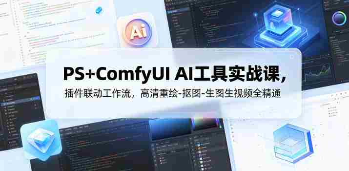PS+ComfyUI AI工具实战课,插件联动工作流,高清重绘-抠图-生图生视频全精通