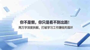 （18743期）付费文章：你不是懒，你只是看不到出路！两万字深度拆解，打破学习工作赚钱死循环-中创网_分享创业项目_助您在家赚钱