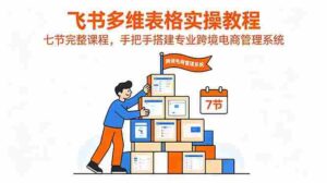 (18878期)飞书多维表格实操教程,七节完整课程,手把手搭建专业跨境电商管理系统-中创网_分享创业项目_助您在家赚钱