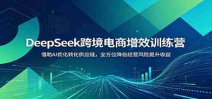 DeepSeek跨境电商增效训练营:借助AI优化转化供应链,全方位降低经营风险提升收益-中创网_分享创业项目_助您在家赚钱