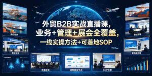 外贸B2B实战直播课,业务+管理+展会全覆盖,一线实操方法+可落地SOP-中创网_分享创业项目_助您在家赚钱