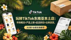 (19045期)玩转TikTok东南亚本土店:市场概况+产品上架+起店折扣+出单发货,从0到1全套实操教学-中创网_分享创业项目_助您在家赚钱