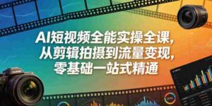 AI短视频全能实操全课,从剪辑拍摄到流量变现,零基础一站式精通-中创网_分享创业项目_助您在家赚钱