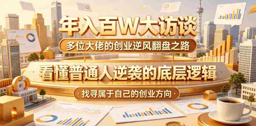 年入百W大访谈,多位大佬的创业逆风翻盘之路,看懂普通人逆袭的底层逻辑,找寻属于自己的创业方向