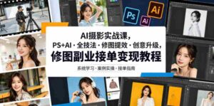 AI摄影实战课,PS+AI・全技法・修图提效・创意升级,修图副业接单变现教程-中创网_分享创业项目_助您在家赚钱