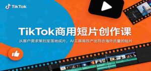 TikTok商用短片创作课:从客户需求策划至落地成片,AI工具高效产出符合海外流量的短片-中创网_分享创业项目_助您在家赚钱
