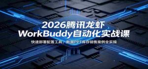 2026腾讯龙虾WorkBuddy自动化实战课:快速部署配置工具,数据PPT库存销售案例全实操-中创网_分享创业项目_助您在家赚钱