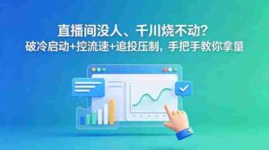 (18836期)直播间没人、千川烧不动?破冷启动+控流速+追投压制,手把手教你拿量-中创网_分享创业项目_助您在家赚钱