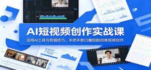 AI短视频创作实战课:活用AI工具与剪辑技巧,手把手教口播短剧创意视频创作-中创网_分享创业项目_助您在家赚钱