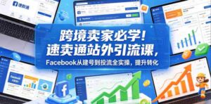 跨境卖家必学!速卖通站外引流课,Facebook从建号到投流全实操,提升转化-中创网_分享创业项目_助您在家赚钱
