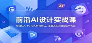前沿AI设计实战课:精通SD、MJ与PS协同用法,掌握高效AI辅助设计方法-中创网_分享创业项目_助您在家赚钱