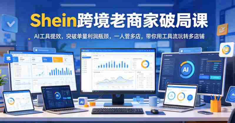 Shein跨境老商家破局课，AI工具提效，突破单量利润瓶颈，一人管多店，带你用工具流玩转多店铺-中创网_分享创业项目_助您在家赚钱