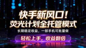 （18713期）快手新风口！荧光计划全托管躺赚，不用自己干，批量操作月入3W+-中创网_分享创业项目_助您在家赚钱