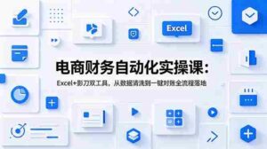 (19010期)电商财务自动化实操课:Excel+影刀双工具,从数据清洗到一键对账全流程落地-中创网_分享创业项目_助您在家赚钱
