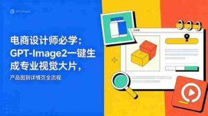 (18693期)电商设计师必学-更新:GPT-Image2一键生成专业视觉大片,产品图到详情页全流程-中创网_分享创业项目_助您在家赚钱
