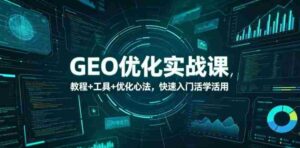 GEO优化实战课,教程+工具+优化心法,快速入门活学活用-中创网_分享创业项目_助您在家赚钱