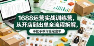 1688运营实战训练营,从开店到出单全流程拆解,手把手教你稳定出单-中创网_分享创业项目_助您在家赚钱