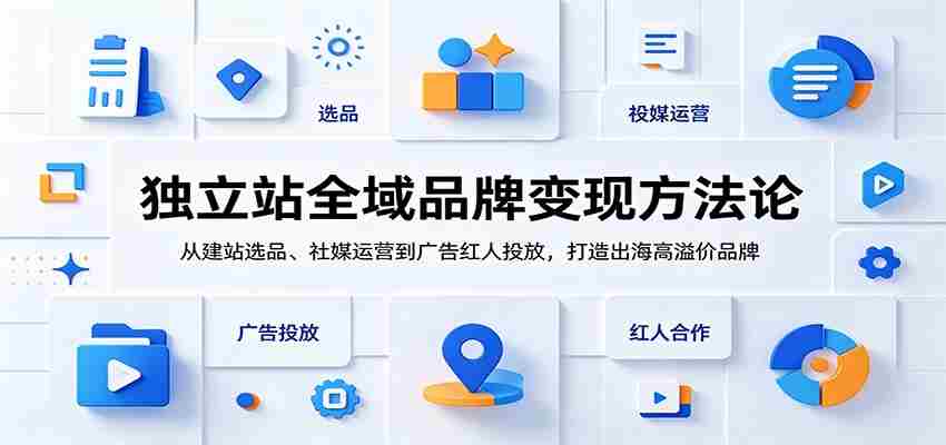 独立站全域品牌变现方法论：从建站选品、社媒运营到广告红人投放，打造出海高溢价品牌-中创网_分享创业项目_助您在家赚钱