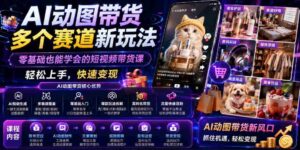 AI动图带货多个赛道新玩法,零基础也能学会的短视频带货课,轻松上手,快速变现-中创网_分享创业项目_助您在家赚钱