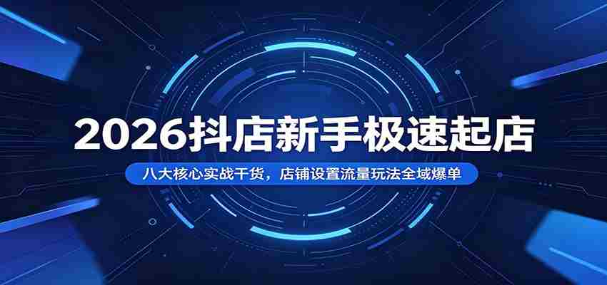2026抖店新手极速起店：八大核心实战干货，店铺设置流量玩法全域爆单-中创网_分享创业项目_助您在家赚钱