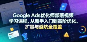 Google Ads优化师部落视频学习课程,从新手入门到高阶优化、扩量与避坑全覆盖(更新2026)-中创网_分享创业项目_助您在家赚钱