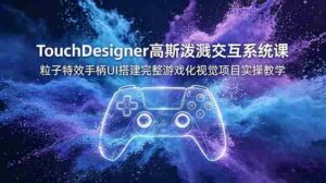 (19029期)TouchDesigner高斯泼溅交互系统课,粒子特效手柄UI搭建完整游戏化视觉项目实操教学-中创网_分享创业项目_助您在家赚钱
