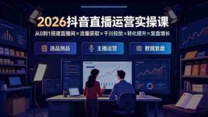 (19343期)2026抖音直播运营实操课:从0到1搭建直播间×流量获取×千川投放×转化提升×复盘增长,系统掌握完整闭环-中创网_分享创业项目_助您在家赚钱