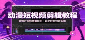 动漫短视频剪辑教程:独创时间线增量技巧,花字封面特效实操-中创网_分享创业项目_助您在家赚钱