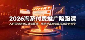 2026淘系付费推广陪跑课:人群关键词全站计划搭建,爆款单品全链路投放诊断教学-中创网_分享创业项目_助您在家赚钱