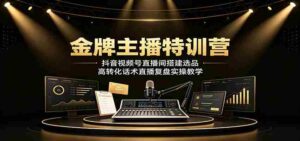 金牌主播特训营:抖音视频号直播间搭建选品,高转化话术直播复盘实操教学-中创网_分享创业项目_助您在家赚钱