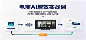 电商AI增效实战课:AI制图配音多语种视频制作,GPT批量撰写亚马逊商品文案-中创网_分享创业项目_助您在家赚钱