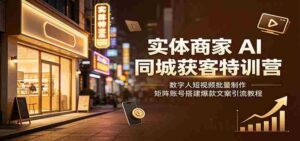 实体商家AI同城获客特训营：数字人短视频批量制作，矩阵账号搭建爆款文案引流教程-中创网_分享创业项目_助您在家赚钱