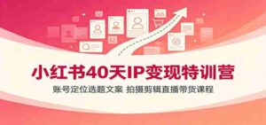 小红书40天IP变现特训营:账号定位选题文案,拍摄剪辑直播带货课程-中创网_分享创业项目_助您在家赚钱