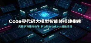 Coze零代码大模型智能体搭建指南:完整学习路线教学,多功能自动化Bot搭建流程-中创网_分享创业项目_助您在家赚钱