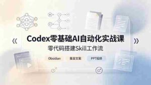 (19204期)Codex零基础AI自动化实战课,零代码搭建Skill工作流,搭配Obsidian批量制作文案PPT视频-中创网_分享创业项目_助您在家赚钱