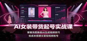 AI女装带货起号实战课：掌握洗图换装AI生成视频技巧，低成本搭建女装短视频账号-中创网_分享创业项目_助您在家赚钱