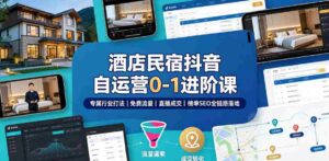 酒店民宿抖音自运营0-1进阶课|专属行业打法、免费流量+直播成交+榜单SEO全链路落地-中创网_分享创业项目_助您在家赚钱