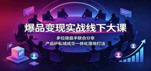 爆品变现实战线下大课：多位操盘手联合分享，产品IP私域成交一体化落地打法-中创网_分享创业项目_助您在家赚钱