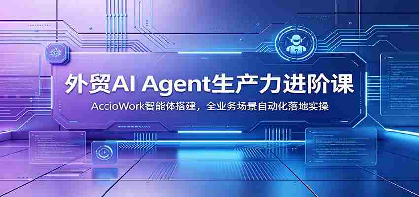 外贸AI Agent生产力进阶课：AccioWork智能体搭建，全业务场景自动化落地实操-中创网_分享创业项目_助您在家赚钱