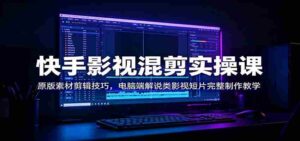 快手影视混剪实操课：原版素材剪辑技巧，电脑端解说类影视短片完整制作教学-中创网_分享创业项目_助您在家赚钱