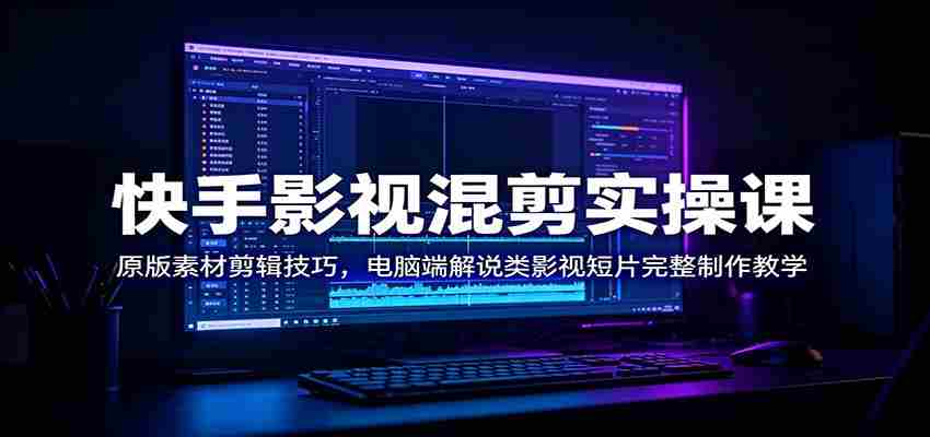 快手影视混剪实操课：原版素材剪辑技巧，电脑端解说类影视短片完整制作教学-中创网_分享创业项目_助您在家赚钱