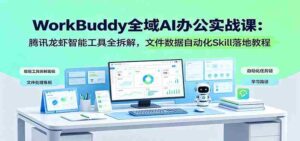 WorkBuddy全域AI办公实战课:腾讯龙虾智能工具全拆解,文件数据自动化Skill落地教程-中创网_分享创业项目_助您在家赚钱