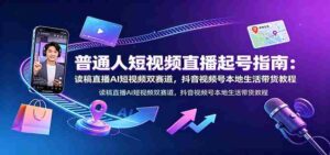 普通人短视频直播起号指南:读稿直播AI短视频双赛道,抖音视频号本地生活带货教程-中创网_分享创业项目_助您在家赚钱