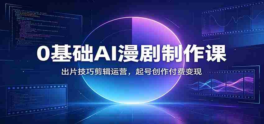 0基础AI漫剧制作课：出片技巧剪辑运营，起号创作付费变现-中创网_分享创业项目_助您在家赚钱