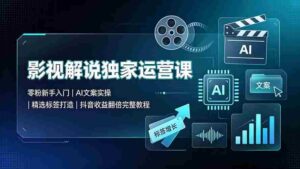(19310期)影视解说独家运营课:零粉新手入门|AI文案实操|精选标签打造|抖音收益翻倍完整教程-中创网_分享创业项目_助您在家赚钱